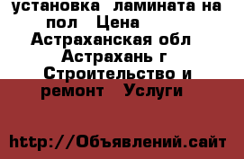 установка  ламината на пол › Цена ­ 150 - Астраханская обл., Астрахань г. Строительство и ремонт » Услуги   